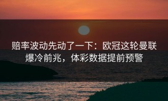 赔率波动先动了一下：欧冠这轮曼联爆冷前兆，体彩数据提前预警