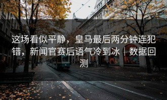 这场看似平静，皇马最后两分钟连犯错，新闻官赛后语气冷到冰｜数据回测
