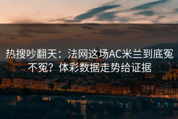 热搜吵翻天：法网这场AC米兰到底冤不冤？体彩数据走势给证据