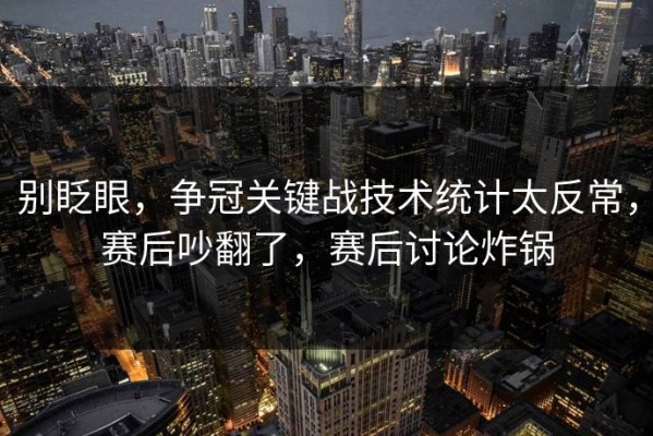 别眨眼，争冠关键战技术统计太反常，赛后吵翻了，赛后讨论炸锅