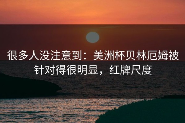 很多人没注意到：美洲杯贝林厄姆被针对得很明显，红牌尺度