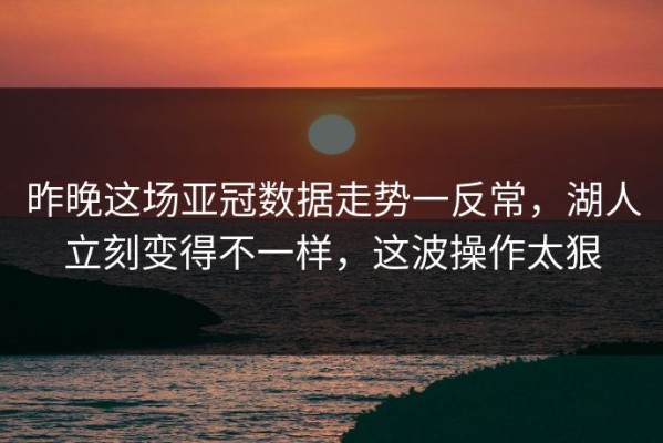 昨晚这场亚冠数据走势一反常，湖人立刻变得不一样，这波操作太狠