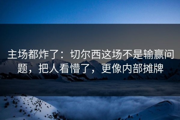 主场都炸了：切尔西这场不是输赢问题，把人看懵了，更像内部摊牌