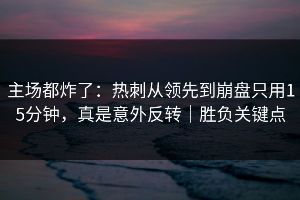 主场都炸了：热刺从领先到崩盘只用15分钟，真是意外反转｜胜负关键点