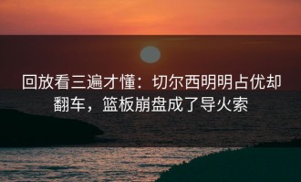 回放看三遍才懂：切尔西明明占优却翻车，篮板崩盘成了导火索