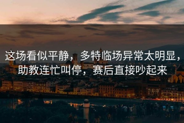 这场看似平静，多特临场异常太明显，助教连忙叫停，赛后直接吵起来