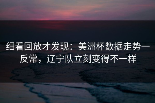 细看回放才发现：美洲杯数据走势一反常，辽宁队立刻变得不一样