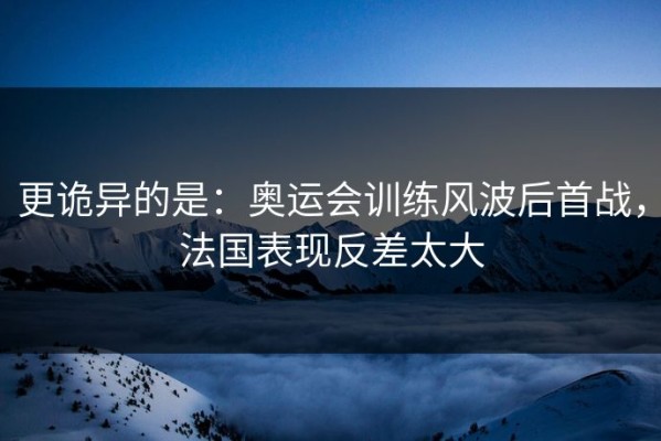 更诡异的是：奥运会训练风波后首战，法国表现反差太大