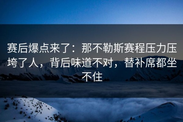 赛后爆点来了：那不勒斯赛程压力压垮了人，背后味道不对，替补席都坐不住