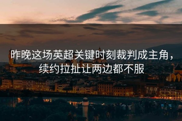 昨晚这场英超关键时刻裁判成主角，续约拉扯让两边都不服