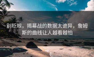 别眨眼，揭幕战的数据太诡异，詹姆斯的曲线让人越看越怕