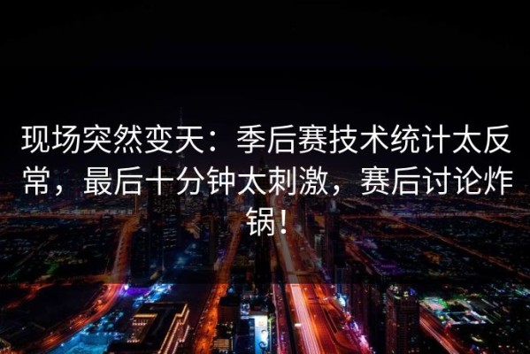 现场突然变天：季后赛技术统计太反常，最后十分钟太刺激，赛后讨论炸锅！