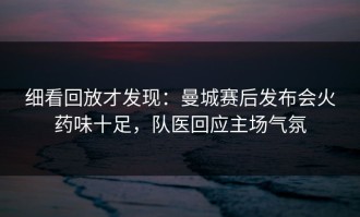 细看回放才发现：曼城赛后发布会火药味十足，队医回应主场气氛
