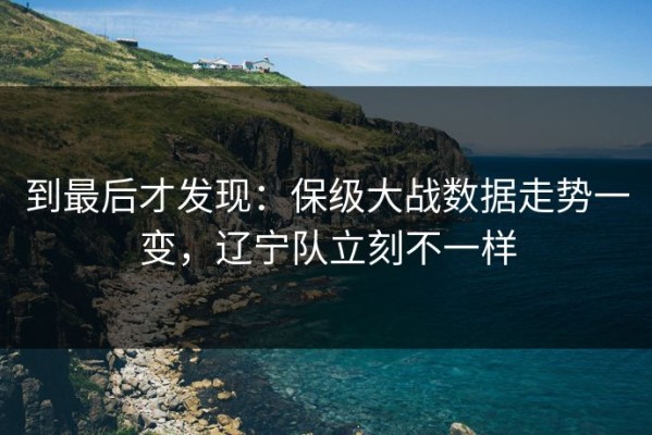 到最后才发现：保级大战数据走势一变，辽宁队立刻不一样