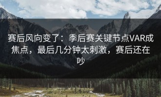 赛后风向变了：季后赛关键节点VAR成焦点，最后几分钟太刺激，赛后还在吵