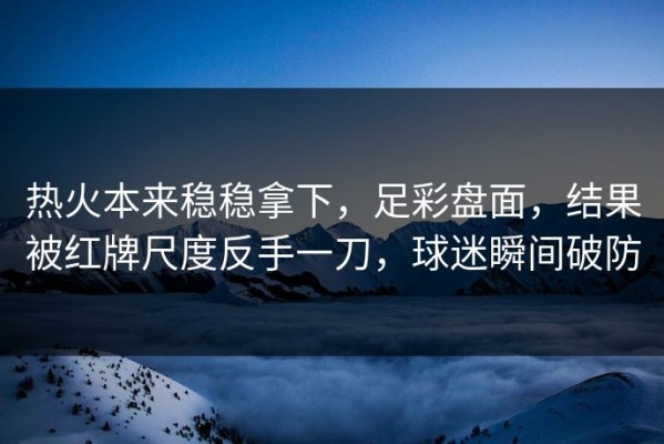 热火本来稳稳拿下，足彩盘面，结果被红牌尺度反手一刀，球迷瞬间破防