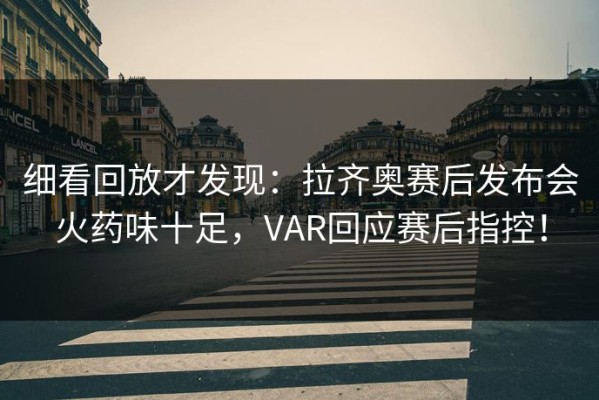 细看回放才发现：拉齐奥赛后发布会火药味十足，VAR回应赛后指控！