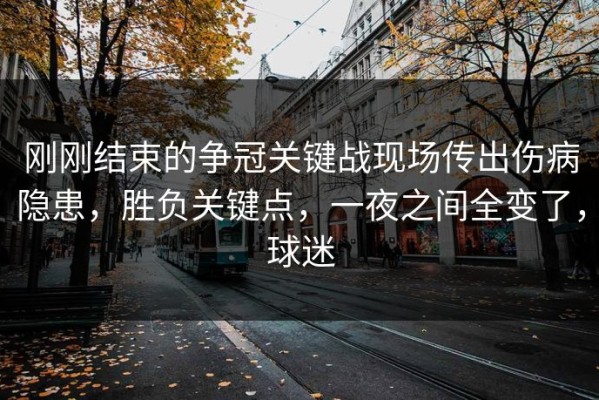刚刚结束的争冠关键战现场传出伤病隐患，胜负关键点，一夜之间全变了，球迷