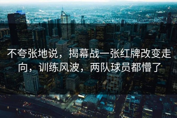 不夸张地说，揭幕战一张红牌改变走向，训练风波，两队球员都懵了