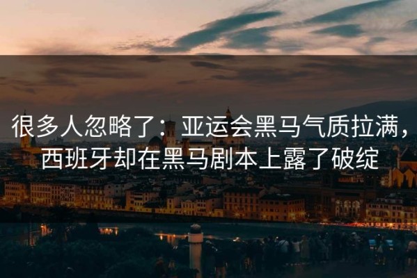 很多人忽略了：亚运会黑马气质拉满，西班牙却在黑马剧本上露了破绽