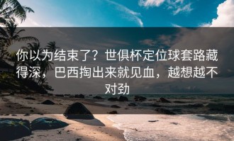 你以为结束了？世俱杯定位球套路藏得深，巴西掏出来就见血，越想越不对劲