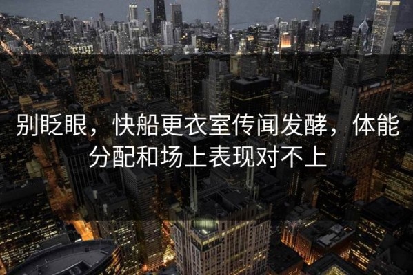 别眨眼，快船更衣室传闻发酵，体能分配和场上表现对不上