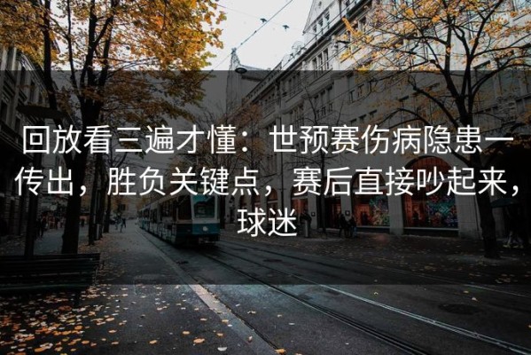 回放看三遍才懂：世预赛伤病隐患一传出，胜负关键点，赛后直接吵起来，球迷