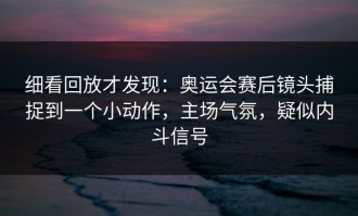 细看回放才发现：奥运会赛后镜头捕捉到一个小动作，主场气氛，疑似内斗信号