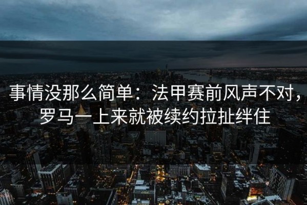 事情没那么简单：法甲赛前风声不对，罗马一上来就被续约拉扯绊住