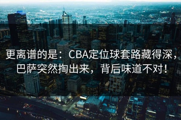 更离谱的是：CBA定位球套路藏得深，巴萨突然掏出来，背后味道不对！