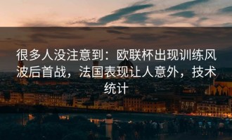 很多人没注意到：欧联杯出现训练风波后首战，法国表现让人意外，技术统计