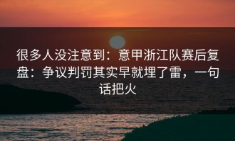 很多人没注意到：意甲浙江队赛后复盘：争议判罚其实早就埋了雷，一句话把火