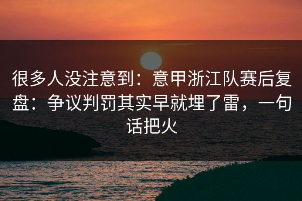 很多人没注意到：意甲浙江队赛后复盘：争议判罚其实早就埋了雷，一句话把火