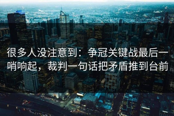 很多人没注意到：争冠关键战最后一哨响起，裁判一句话把矛盾推到台前