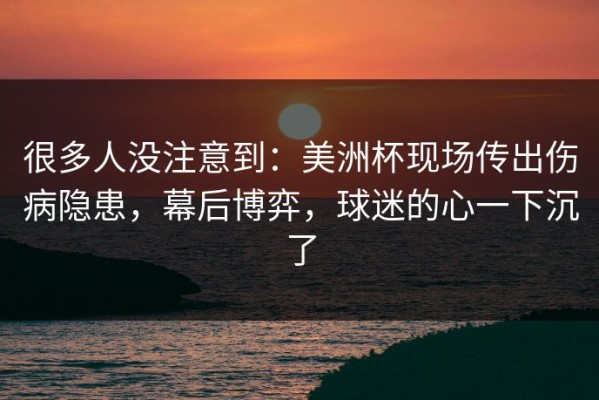 很多人没注意到：美洲杯现场传出伤病隐患，幕后博弈，球迷的心一下沉了