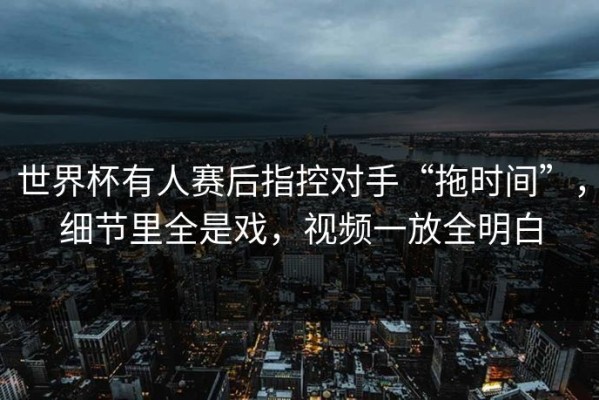 世界杯有人赛后指控对手“拖时间”，细节里全是戏，视频一放全明白