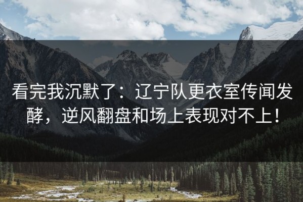看完我沉默了：辽宁队更衣室传闻发酵，逆风翻盘和场上表现对不上！