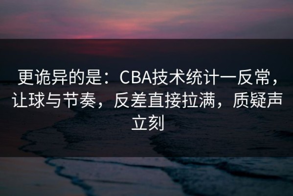 更诡异的是：CBA技术统计一反常，让球与节奏，反差直接拉满，质疑声立刻