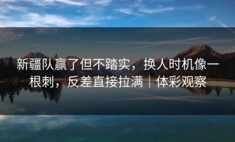 新疆队赢了但不踏实，换人时机像一根刺，反差直接拉满｜体彩观察