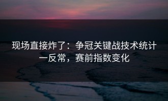 现场直接炸了：争冠关键战技术统计一反常，赛前指数变化