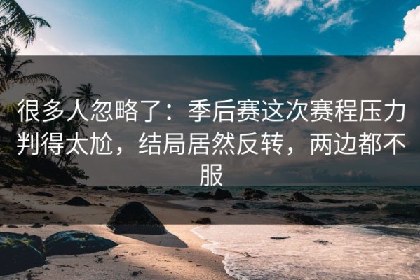 很多人忽略了：季后赛这次赛程压力判得太尬，结局居然反转，两边都不服