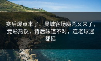 赛后爆点来了：曼城客场魔咒又来了，竞彩热议，背后味道不对，连老球迷都摇