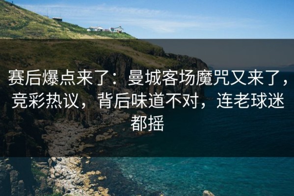 赛后爆点来了：曼城客场魔咒又来了，竞彩热议，背后味道不对，连老球迷都摇