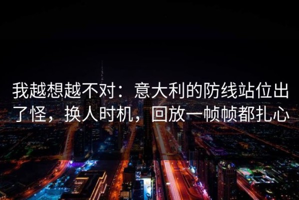 我越想越不对：意大利的防线站位出了怪，换人时机，回放一帧帧都扎心