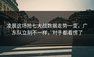 凌晨这场抢七大战数据走势一变，广东队立刻不一样，对手都看愣了