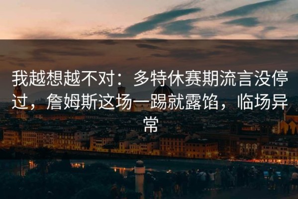 我越想越不对：多特休赛期流言没停过，詹姆斯这场一踢就露馅，临场异常