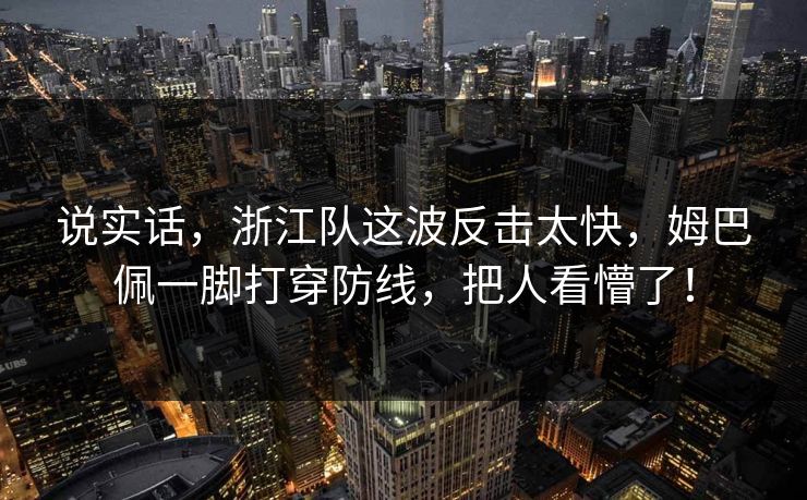 说实话，浙江队这波反击太快，姆巴佩一脚打穿防线，把人看懵了！