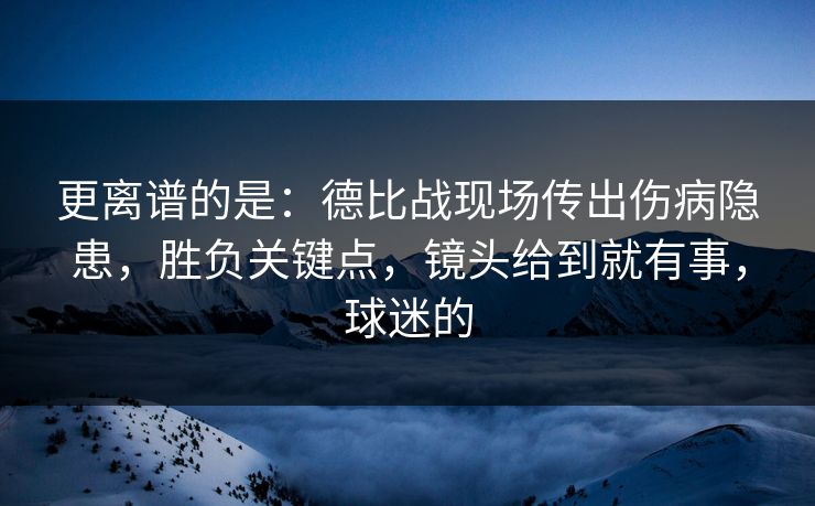 更离谱的是：德比战现场传出伤病隐患，胜负关键点，镜头给到就有事，球迷的