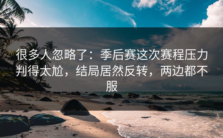 很多人忽略了：季后赛这次赛程压力判得太尬，结局居然反转，两边都不服