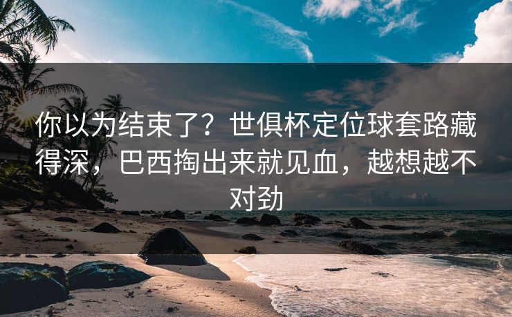 你以为结束了？世俱杯定位球套路藏得深，巴西掏出来就见血，越想越不对劲